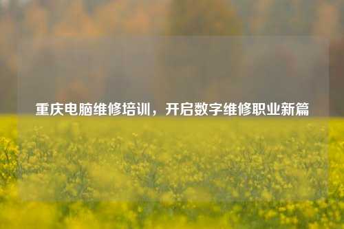 重庆电脑维修培训,开启数字维修职业新篇