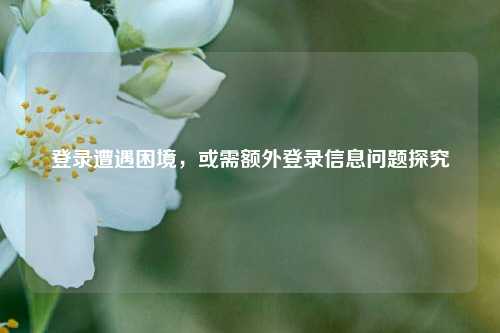 登录遭遇困境,或需额外登录信息问题探究