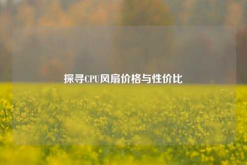 探寻CPU风扇价格与性价比