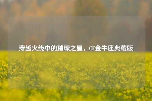 穿越火线中的璀璨之星,CF金牛座典藏版