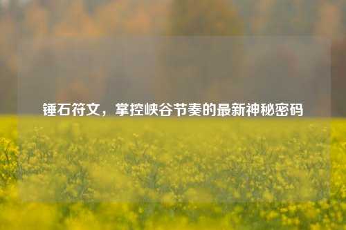 锤石符文,掌控峡谷节奏的最新神秘密码