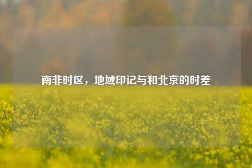南非时区,地域印记与和北京的时差