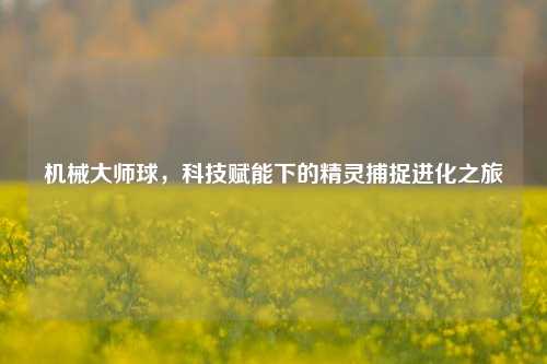 机械大师球,科技赋能下的精灵捕捉进化之旅
