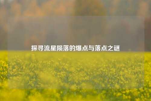 探寻流星陨落的爆点与落点之谜