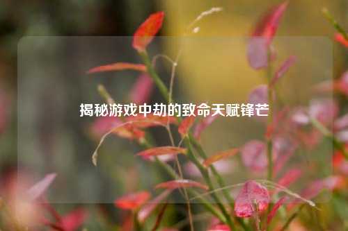 揭秘游戏中劫的致命天赋锋芒