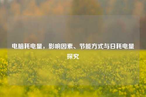 电脑耗电量,影响因素、节能方式与日耗电量探究