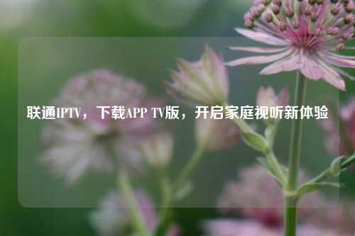 联通IPTV,下载APP TV版,开启家庭视听新体验