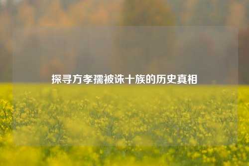 探寻方孝孺被诛十族的历史真相