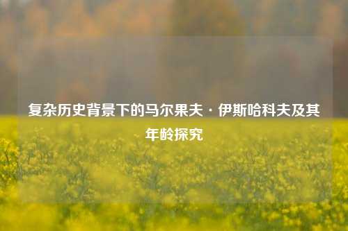 复杂历史背景下的马尔果夫·伊斯哈科夫及其年龄探究