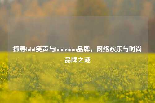 探寻lolol笑声与lololemon品牌，网络欢乐与时尚品牌之谜