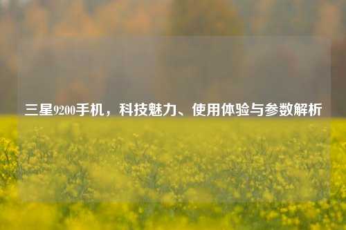 三星9200手机，科技魅力、使用体验与参数解析